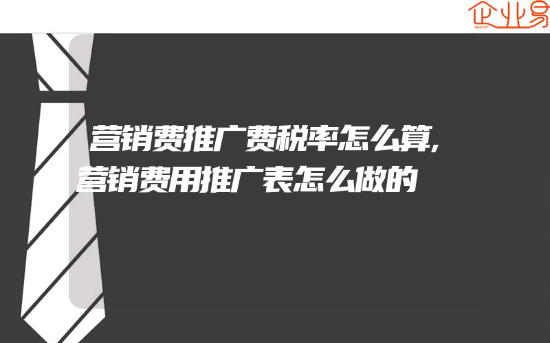 营销费推广费税率怎么算,营销费用推广表怎么做的