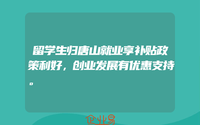 留学生归唐山就业享补贴政策利好，创业发展有优惠支持。