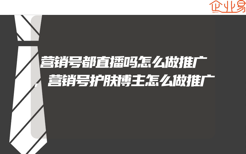 营销号都直播吗怎么做推广,营销号护肤博主怎么做推广