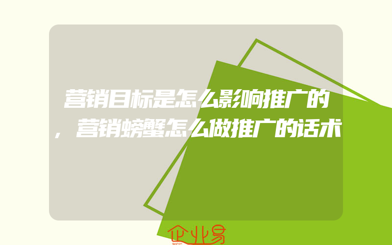 营销目标是怎么影响推广的,营销螃蟹怎么做推广的话术