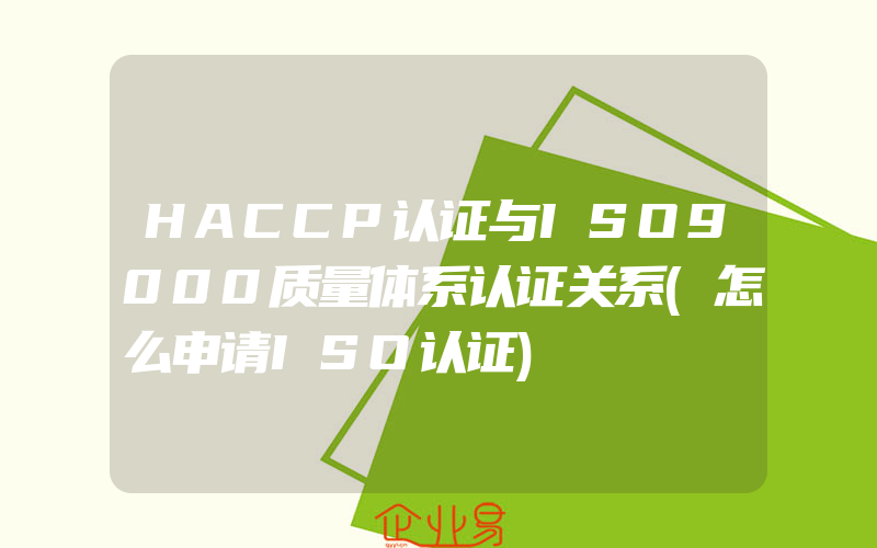 HACCP认证与ISO9000质量体系认证关系(怎么申请ISO认证)