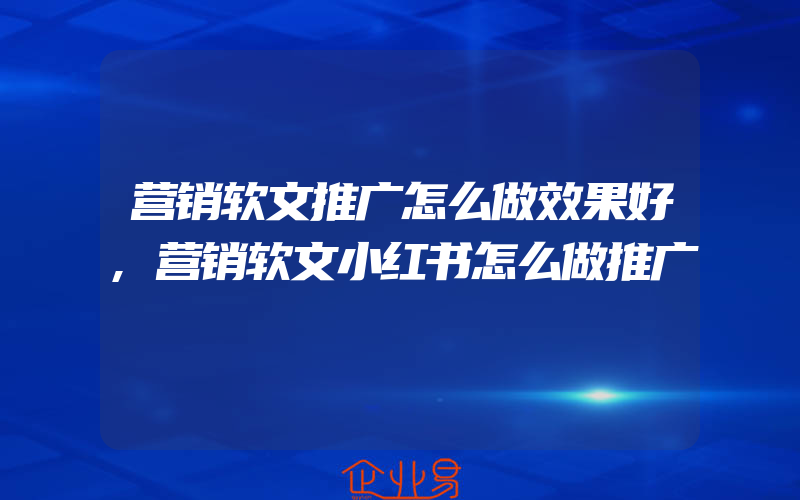 营销软文推广怎么做效果好,营销软文小红书怎么做推广