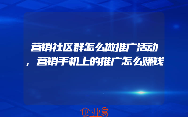 营销社区群怎么做推广活动,营销手机上的推广怎么赚钱