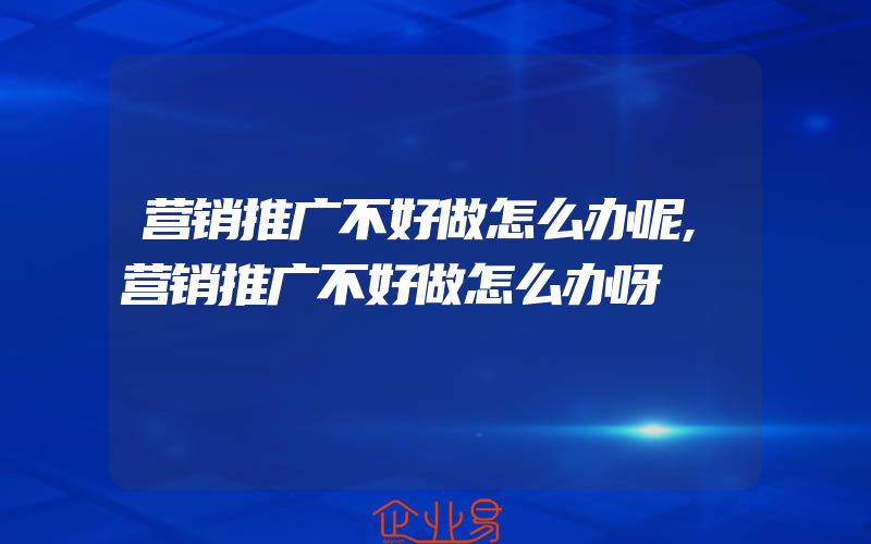 营销推广不好做怎么办呢,营销推广不好做怎么办呀