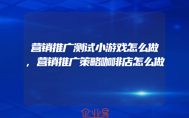 营销推广测试小游戏怎么做,营销推广策略咖啡店怎么做