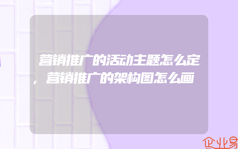 营销推广的活动主题怎么定,营销推广的架构图怎么画