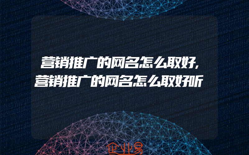 营销推广的网名怎么取好,营销推广的网名怎么取好听