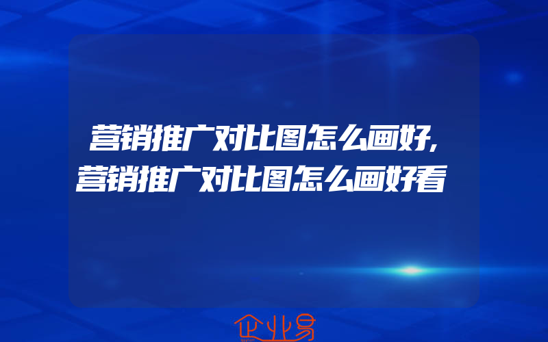 营销推广对比图怎么画好,营销推广对比图怎么画好看