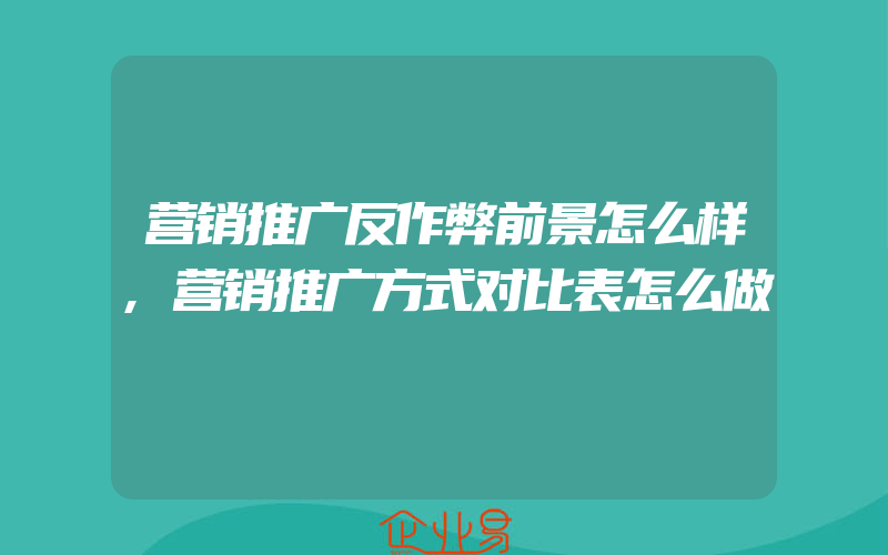 营销推广反作弊前景怎么样,营销推广方式对比表怎么做