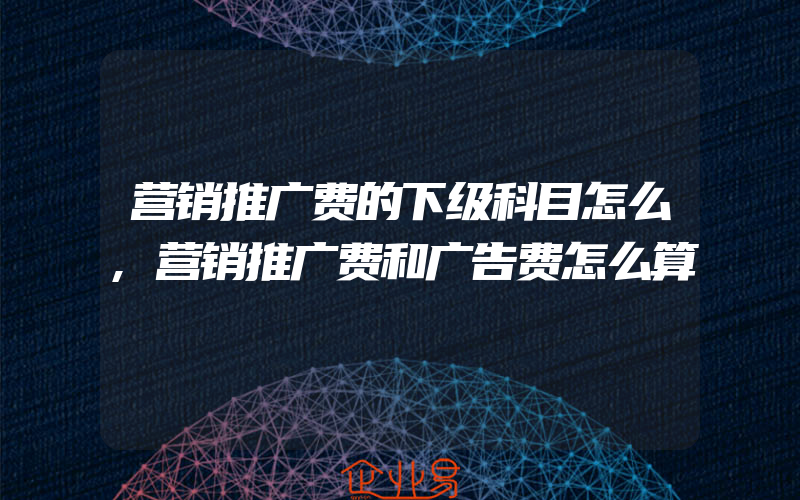 营销推广费的下级科目怎么,营销推广费和广告费怎么算