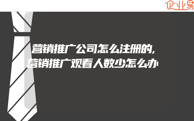 营销推广公司怎么注册的,营销推广观看人数少怎么办