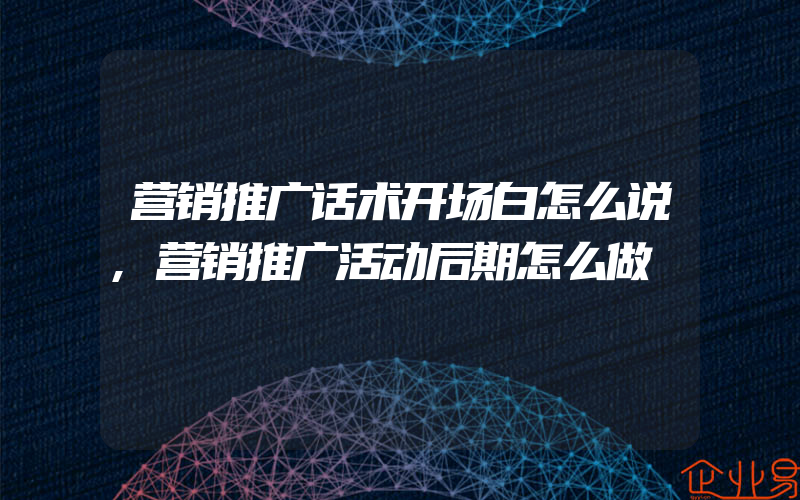 营销推广话术开场白怎么说,营销推广活动后期怎么做