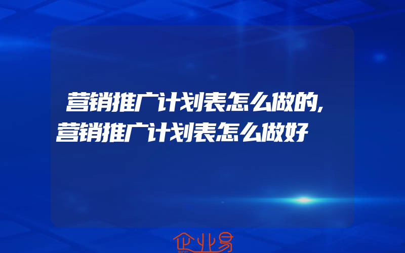 营销推广计划表怎么做的,营销推广计划表怎么做好