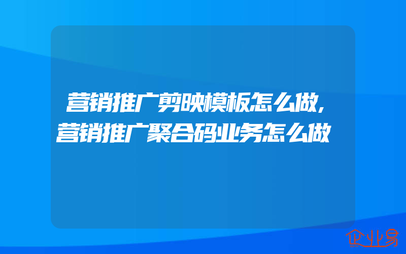 营销推广剪映模板怎么做,营销推广聚合码业务怎么做