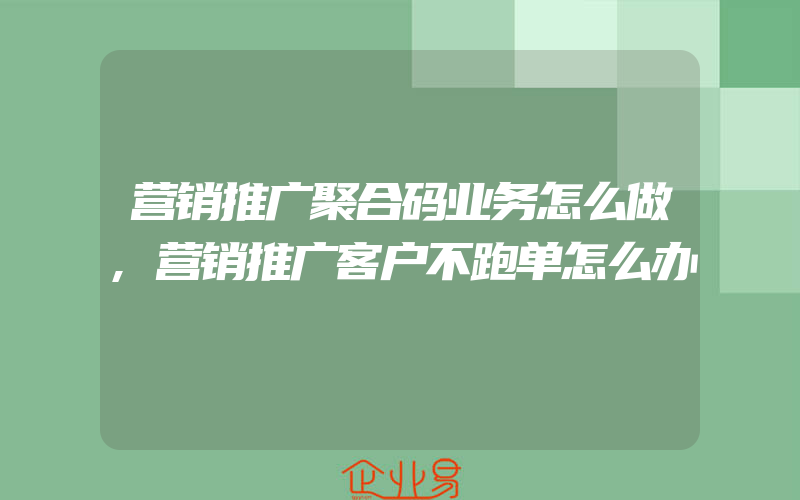 营销推广聚合码业务怎么做,营销推广客户不跑单怎么办