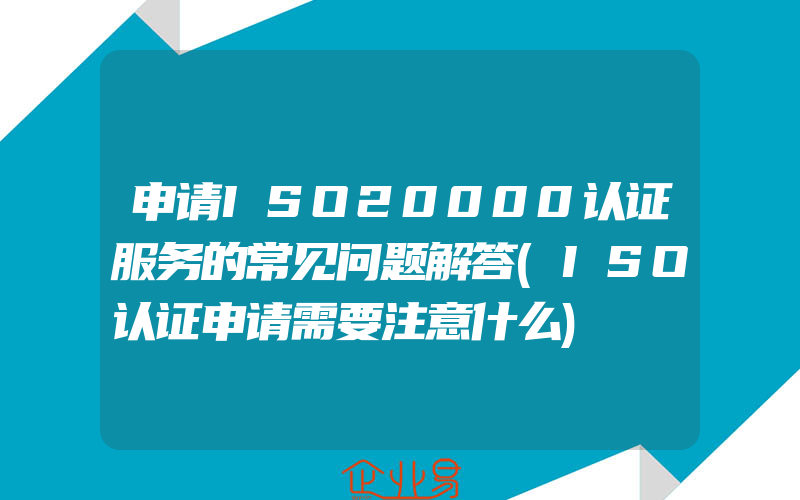 申请ISO20000认证服务的常见问题解答(ISO认证申请需要注意什么)