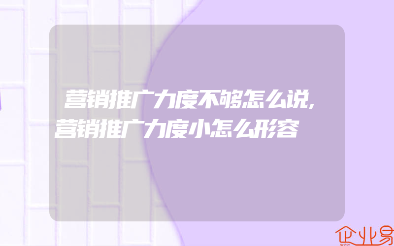 营销推广力度不够怎么说,营销推广力度小怎么形容