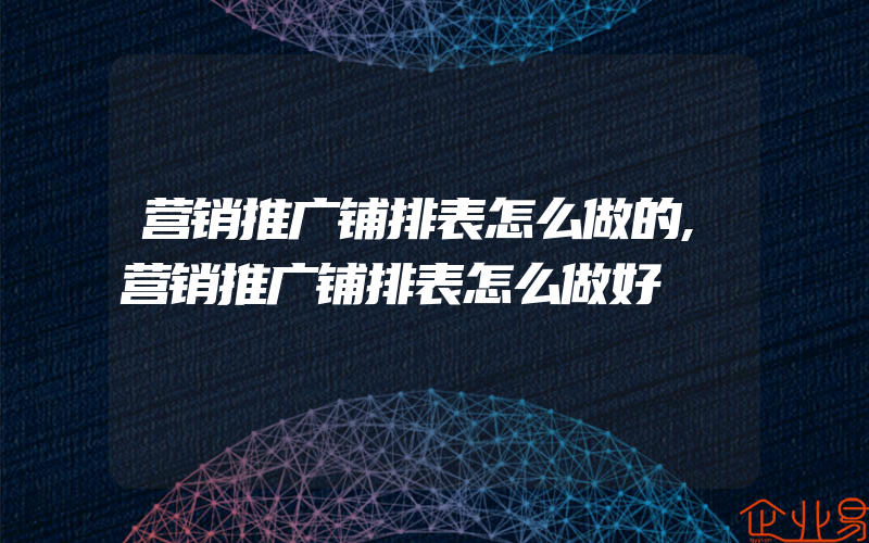 营销推广铺排表怎么做的,营销推广铺排表怎么做好