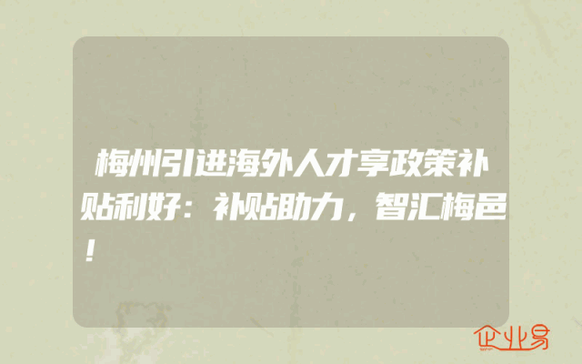 梅州引进海外人才享政策补贴利好：补贴助力，智汇梅邑！