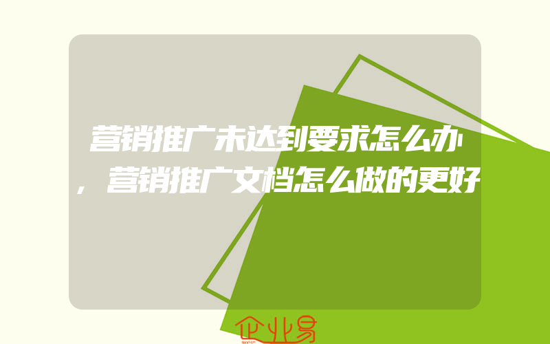 营销推广未达到要求怎么办,营销推广文档怎么做的更好