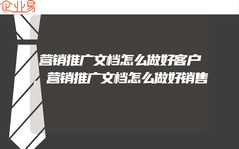 营销推广文档怎么做好客户,营销推广文档怎么做好销售