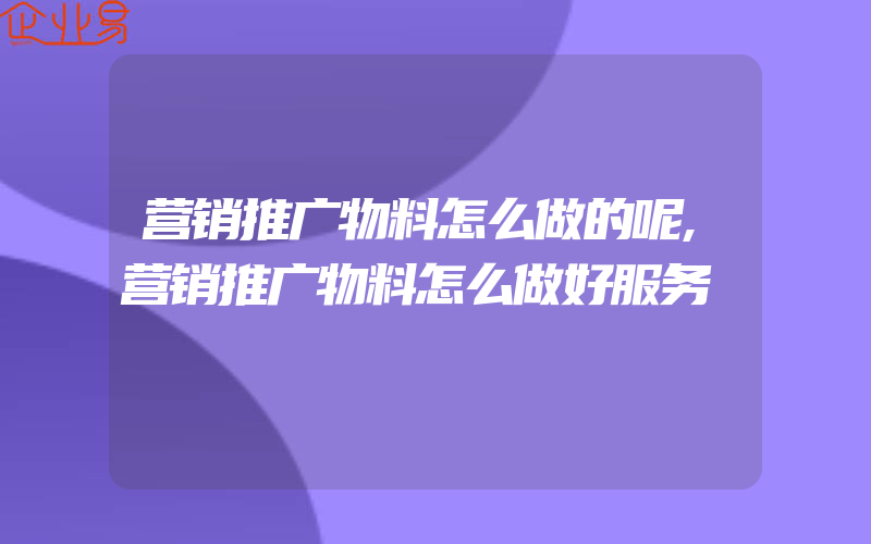 营销推广物料怎么做的呢,营销推广物料怎么做好服务