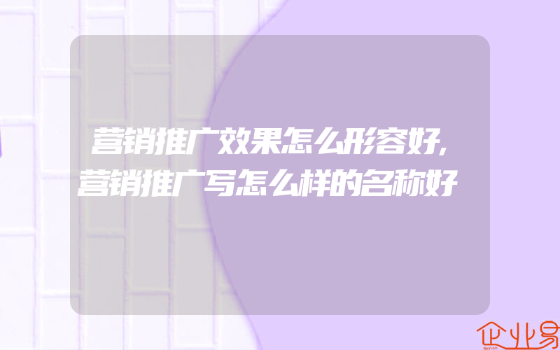 营销推广效果怎么形容好,营销推广写怎么样的名称好