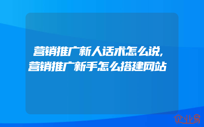 营销推广新人话术怎么说,营销推广新手怎么搭建网站