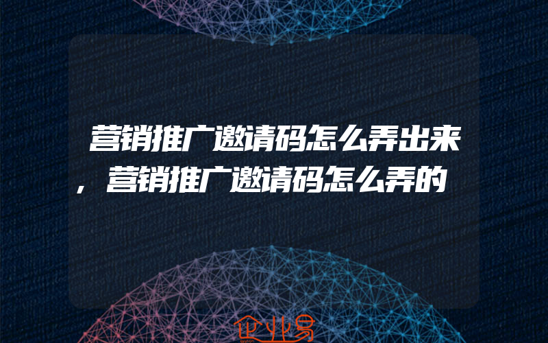 营销推广邀请码怎么弄出来,营销推广邀请码怎么弄的