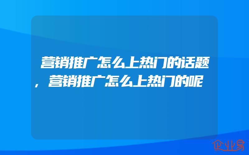 营销推广怎么上热门的话题,营销推广怎么上热门的呢