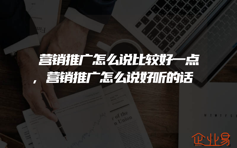 营销推广怎么说比较好一点,营销推广怎么说好听的话