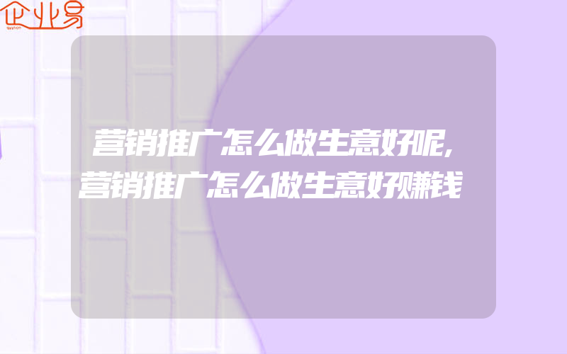 营销推广怎么做生意好呢,营销推广怎么做生意好赚钱