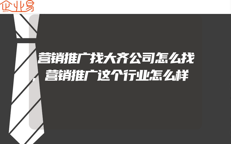 营销推广找大齐公司怎么找,营销推广这个行业怎么样