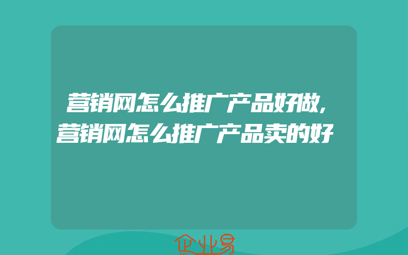 营销网怎么推广产品好做,营销网怎么推广产品卖的好