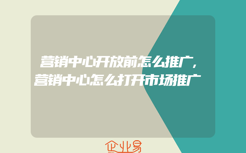 营销中心开放前怎么推广,营销中心怎么打开市场推广