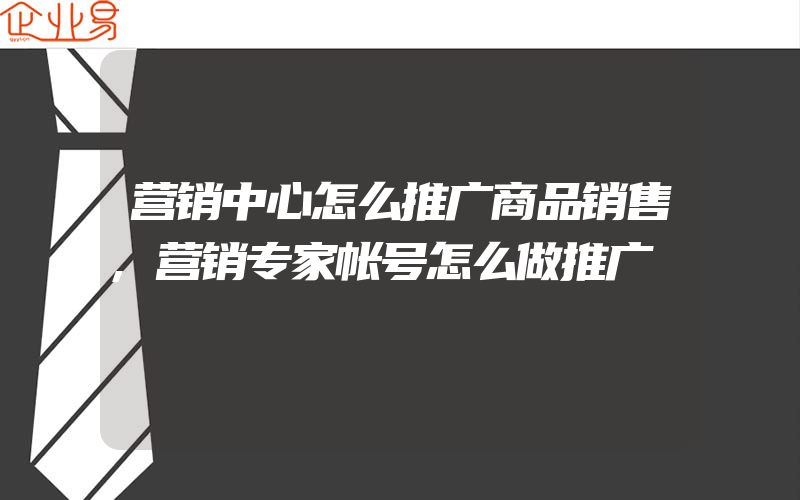 营销中心怎么推广商品销售,营销专家帐号怎么做推广