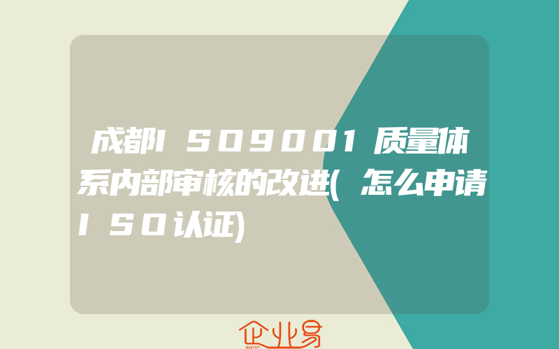 成都ISO9001质量体系内部审核的改进(怎么申请ISO认证)