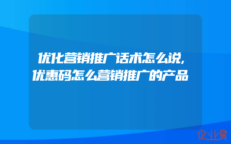 优化营销推广话术怎么说,优惠码怎么营销推广的产品