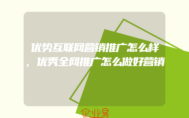 优势互联网营销推广怎么样,优秀全网推广怎么做好营销