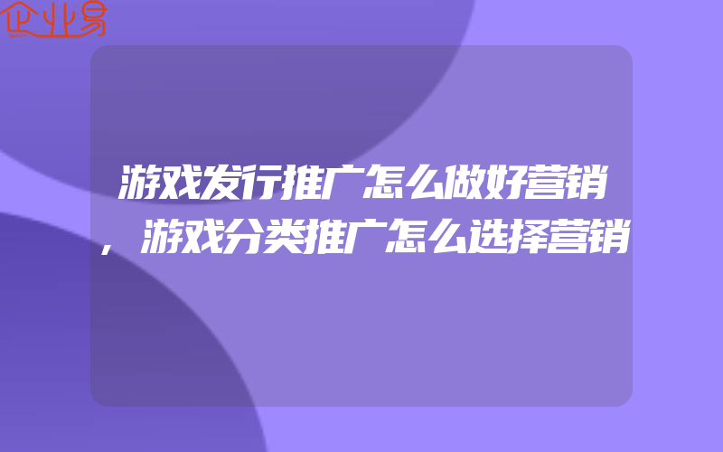 游戏发行推广怎么做好营销,游戏分类推广怎么选择营销