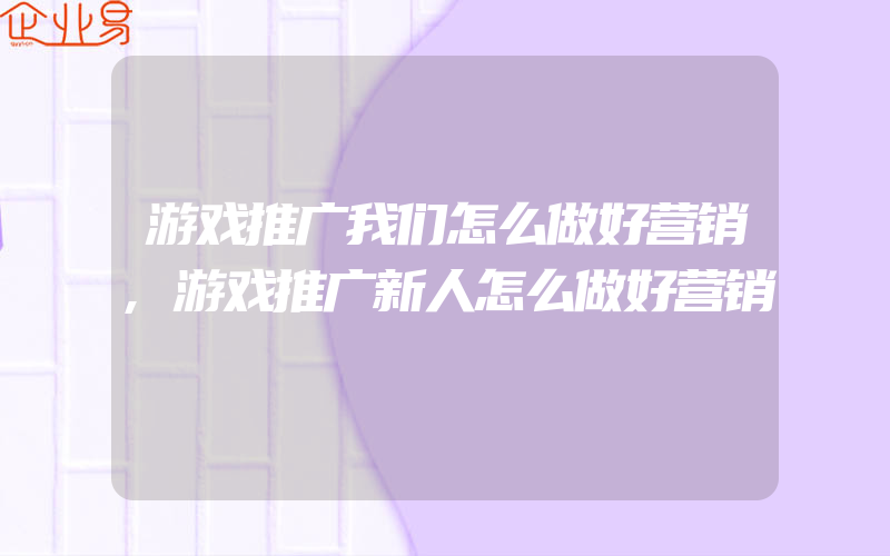 游戏推广我们怎么做好营销,游戏推广新人怎么做好营销