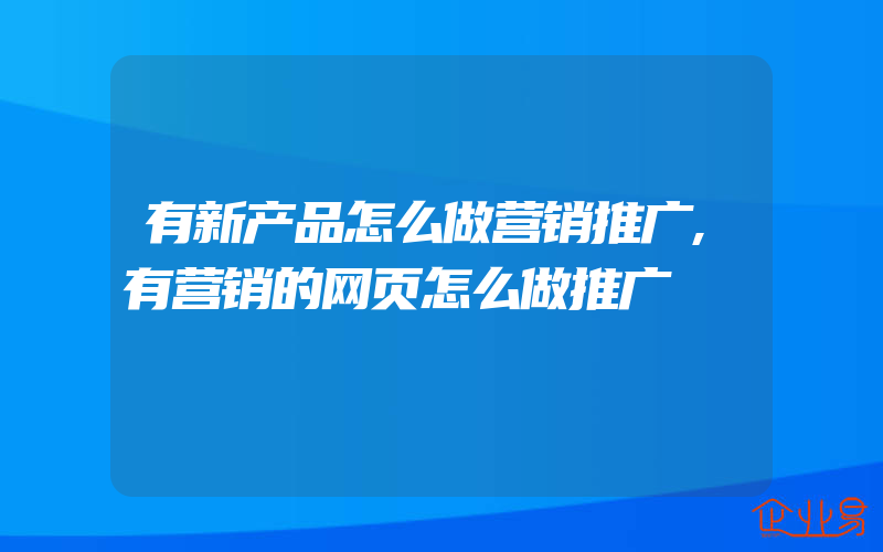 有新产品怎么做营销推广,有营销的网页怎么做推广