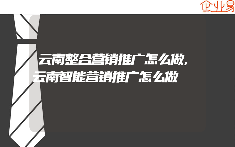 云南整合营销推广怎么做,云南智能营销推广怎么做