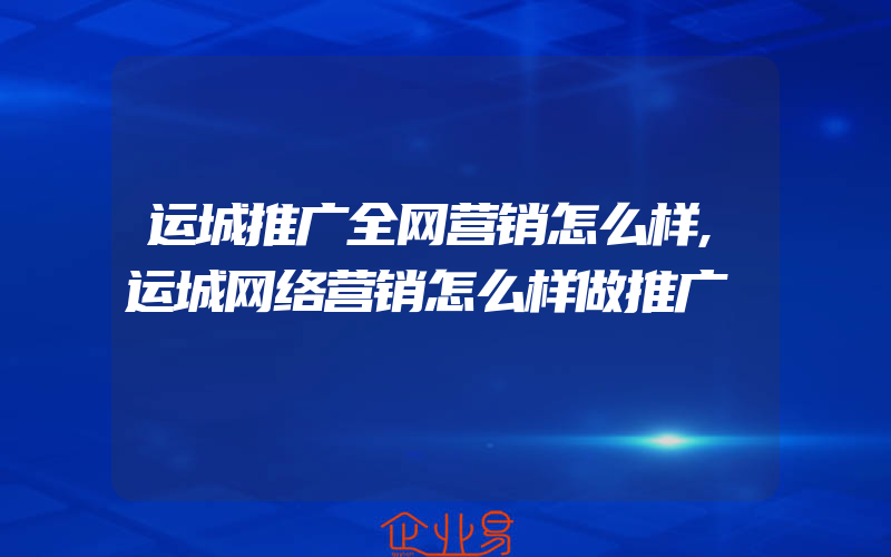 运城推广全网营销怎么样,运城网络营销怎么样做推广