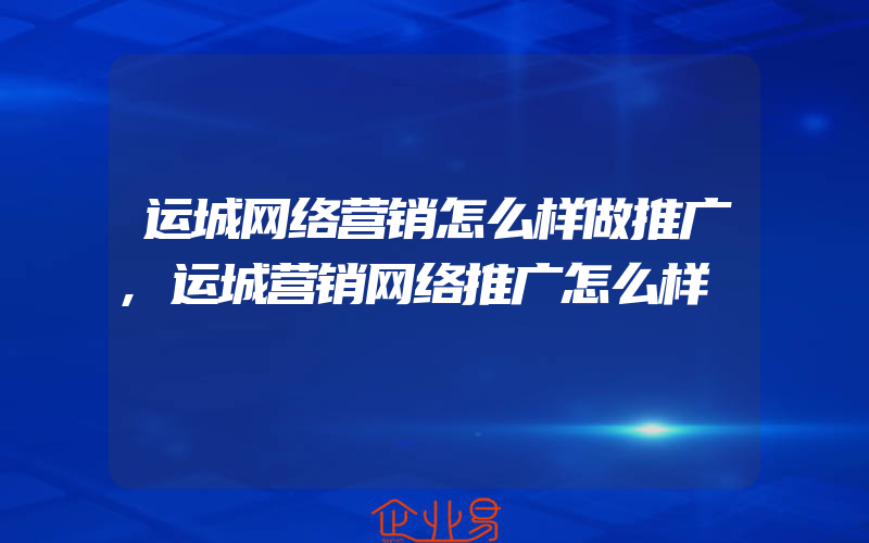 运城网络营销怎么样做推广,运城营销网络推广怎么样