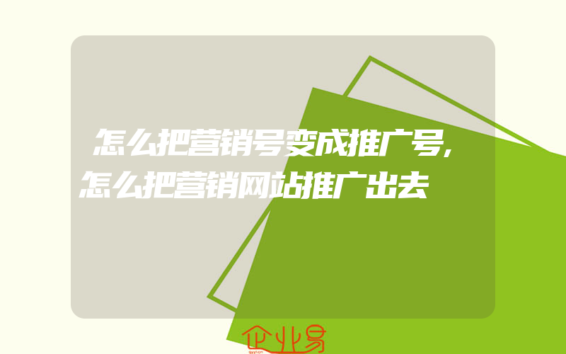 怎么把营销号变成推广号,怎么把营销网站推广出去