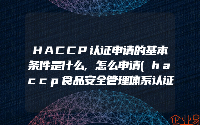 HACCP认证申请的基本条件是什么,怎么申请(haccp食品安全管理体系认证怎么申请)