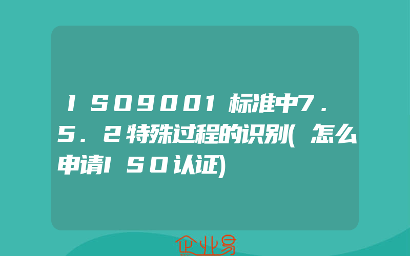 ISO9001标准中7.5.2特殊过程的识别(怎么申请ISO认证)