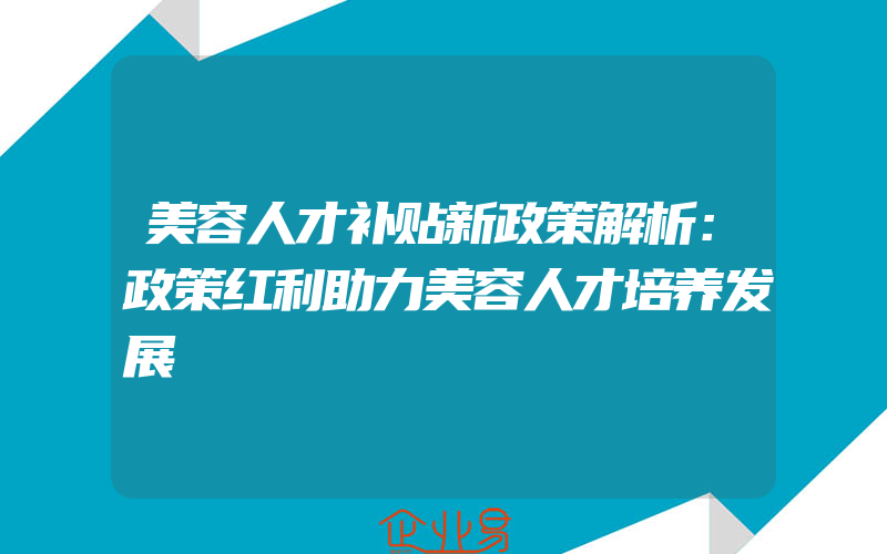 美容人才补贴新政策解析：政策红利助力美容人才培养发展