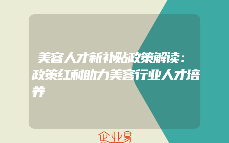 美容人才新补贴政策解读：政策红利助力美容行业人才培养